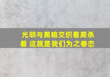 光明与黑暗交织着厮杀着 这就是我们为之眷恋